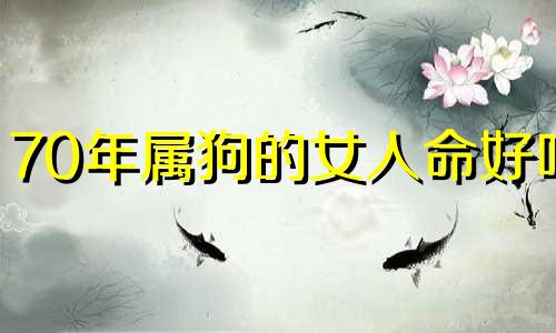 70年属狗的女人命好吗 70年属狗的女性寿命有多大