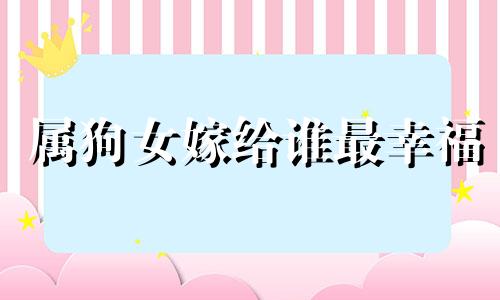属狗女嫁给谁最幸福 - 拾星运