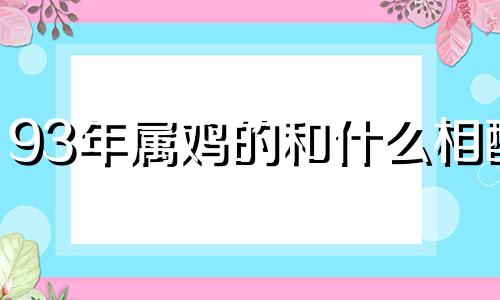 93年属鸡的和什么相配 93年属鸡和哪个属相最配