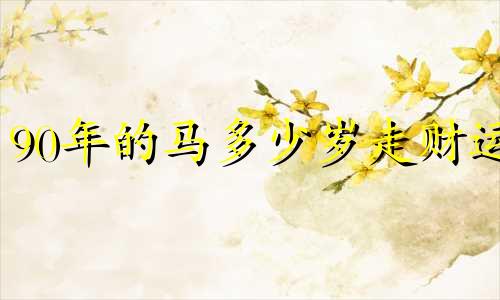 90年的马多少岁走财运 90年属马人何时行大运