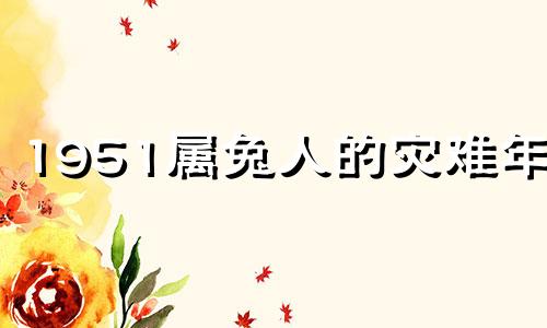 1951属兔人的灾难年龄 属兔是51年