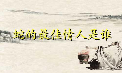 蛇的最佳情人是谁 属蛇人躲不过的孽缘
