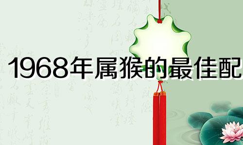 1968年属猴的最佳配偶 68年属猴的最佳配偶2月15日出生