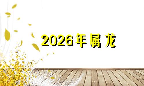 2026年属龙 2026年属龙多大岁数