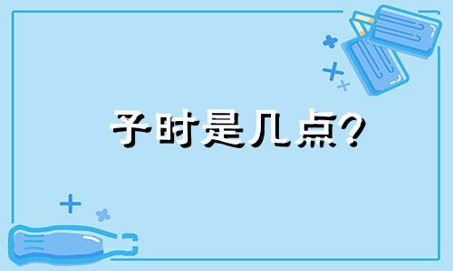 子时是几点? 子时是从几点到几点为子时