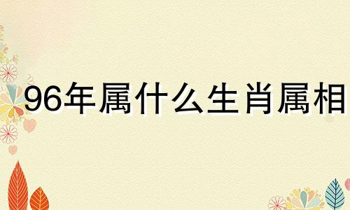 96年属什么生肖属相 96年属什么生肖与什么配最好