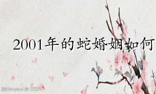 2001年的蛇婚姻如何 2001年属蛇的最佳结婚年龄