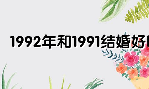 1992年和1991结婚好吗 1992年和1991年相配吗