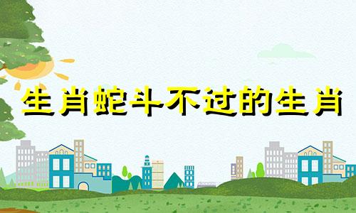 生肖蛇斗不过的生肖 蛇斗不过的生肖是什么