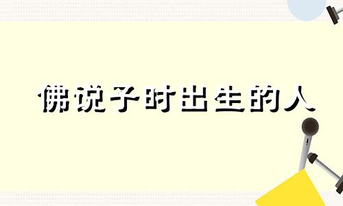 佛说子时出生的人 子时没过12点算哪天