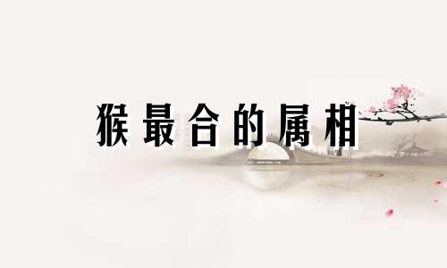 猴最合的属相 鸡最不合的属相
