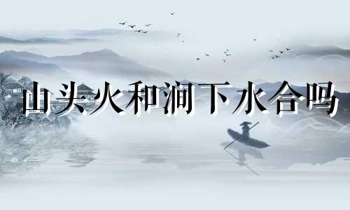山头火和涧下水合吗 山头火跟涧下水命在一起好吗