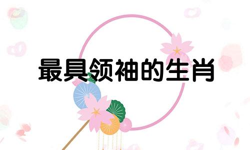 最具领袖的生肖 领袖的智商