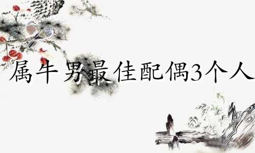 属牛男最佳配偶3个人 属牛最佳配偶3个人1971年