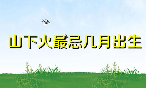 山下火最忌几月出生 山下火适合在哪个方位发展