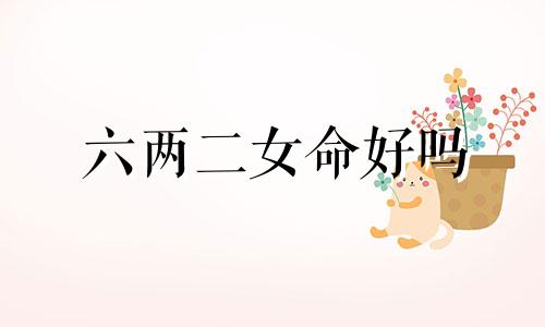 六两二女命好吗 六两二钱女命最正确详解