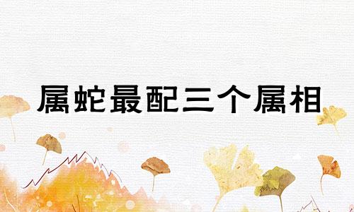 属蛇最配三个属相 属蛇人最佳配偶3个人