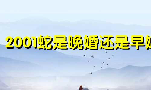 2001蛇是晚婚还是早婚 2001年金蛇命姻缘