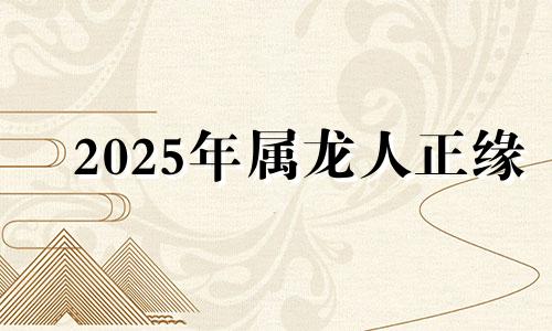 2025年属龙人正缘 属龙的正缘桃花是谁