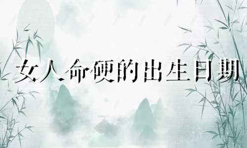 女人命硬的出生日期 2 女人命最好的属相