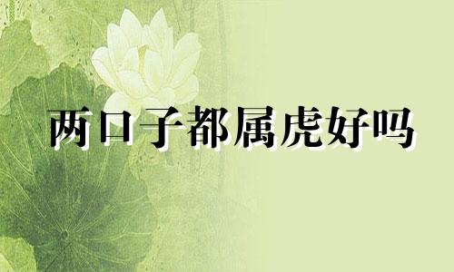 两口子都属虎好吗 两人都属虎婚姻好不好