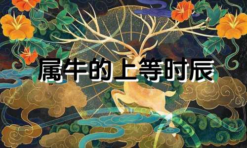 属牛的上等时辰 属牛生在哪个时辰