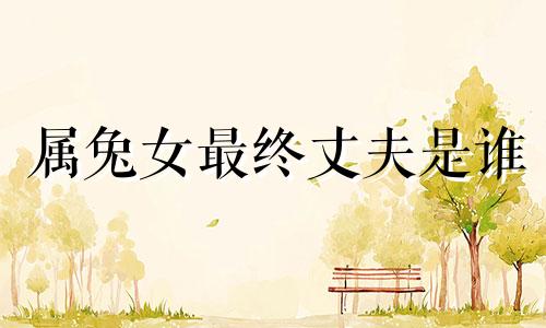 属兔女最终丈夫是谁 注定很爱属兔女的男人