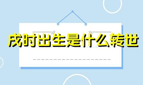 戌时出生是什么转世 戌时出生最好六个吉日