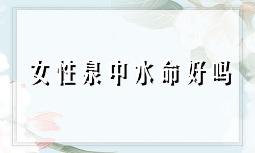 女性泉中水命好吗 泉中水女命运