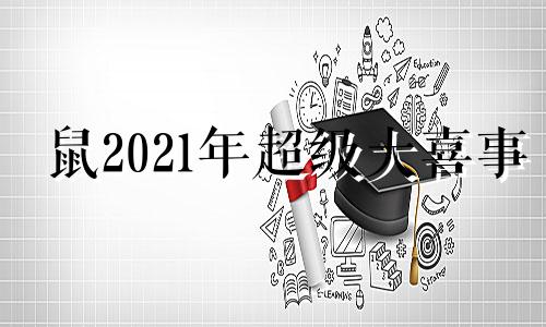 鼠2021年超级大喜事 鼠年大计事