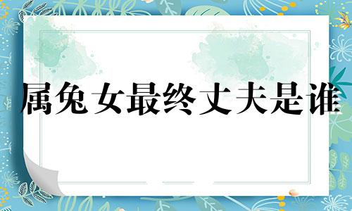 属兔女最终丈夫是谁 兔子最佳配对第一名