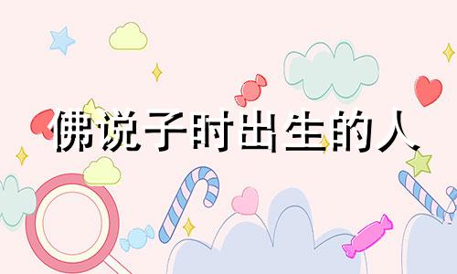佛说子时出生的人 子时出生到底好不好