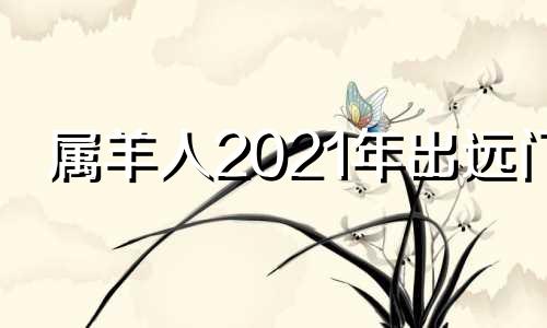 属羊人2021年出远门 属羊出行吉日