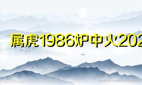 属虎1986炉中火2025年 属虎2025年最大的劫