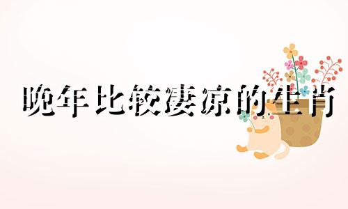 晚年比较凄凉的生肖 晚年凄凉是什么意思