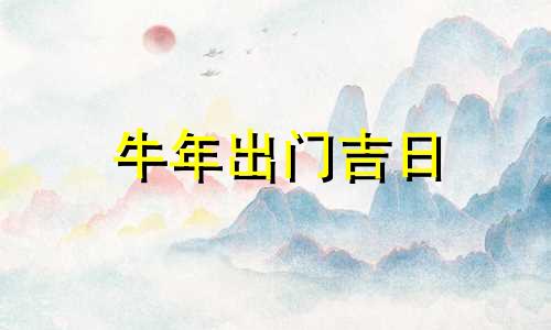 牛年出门吉日 牛年那天出门好