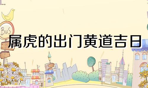 属虎的出门黄道吉日 2020年属虎出行黄道吉日