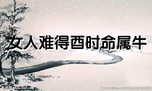 女人难得酉时命属牛 酉时鸡回窝是什么命