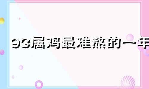 93属鸡最难熬的一年 93年的鸡是苦命还是富