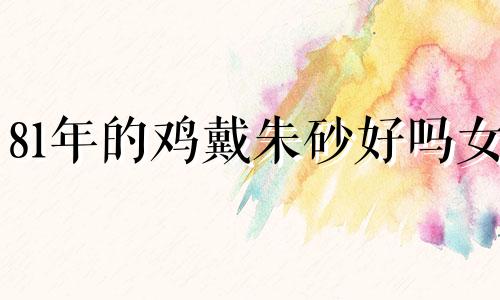81年的鸡戴朱砂好吗女 81年鸡石榴木命佩戴什么
