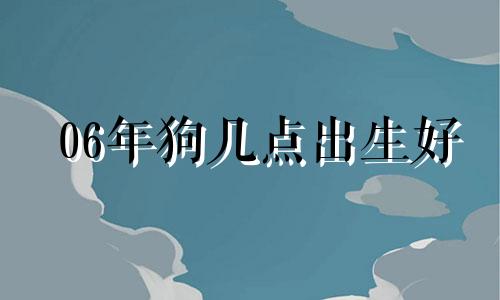 06年狗几点出生好 06年的狗多大结婚最好