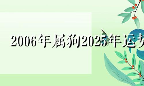 2006年属狗2025年运势 06年几月狗最有福气