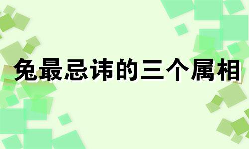 兔最忌讳的三个属相 属兔的三合三不合