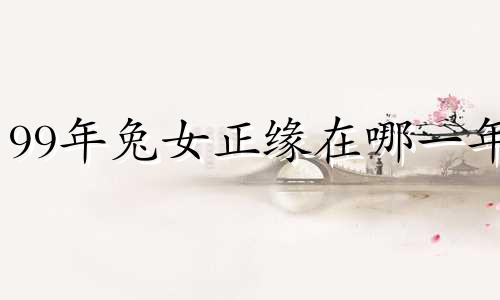 99年兔女正缘在哪一年 99年兔男正缘在哪一年99年男兔和98年女虎