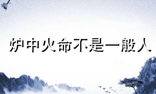 炉中火命不是一般人 炉中火靠什么能发财