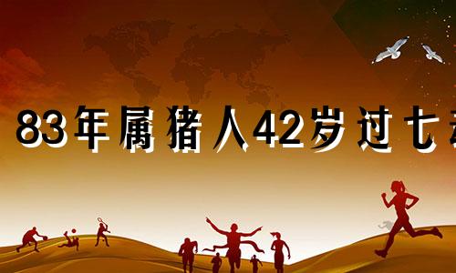 83年属猪人42岁过七劫 1983属人猪的灾难年龄