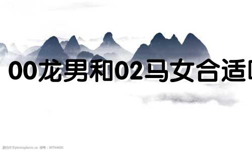 00龙男和02马女合适吗 00龙02马相配吗