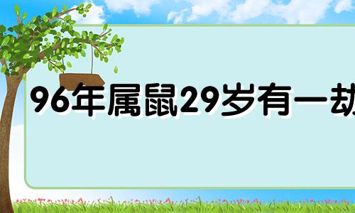 96年属鼠29岁有一劫 96年鼠男正缘在哪一年