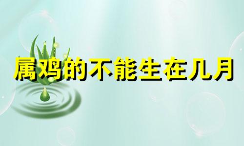 属鸡的不能生在几月 2021年生肖鸡不适合生孩子吗