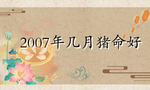 2007年几月猪命好 2007年属猪的三大劫难